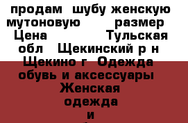 продам  шубу женскую мутоновую 48-50 размер › Цена ­ 10 000 - Тульская обл., Щекинский р-н, Щекино г. Одежда, обувь и аксессуары » Женская одежда и обувь   . Тульская обл.